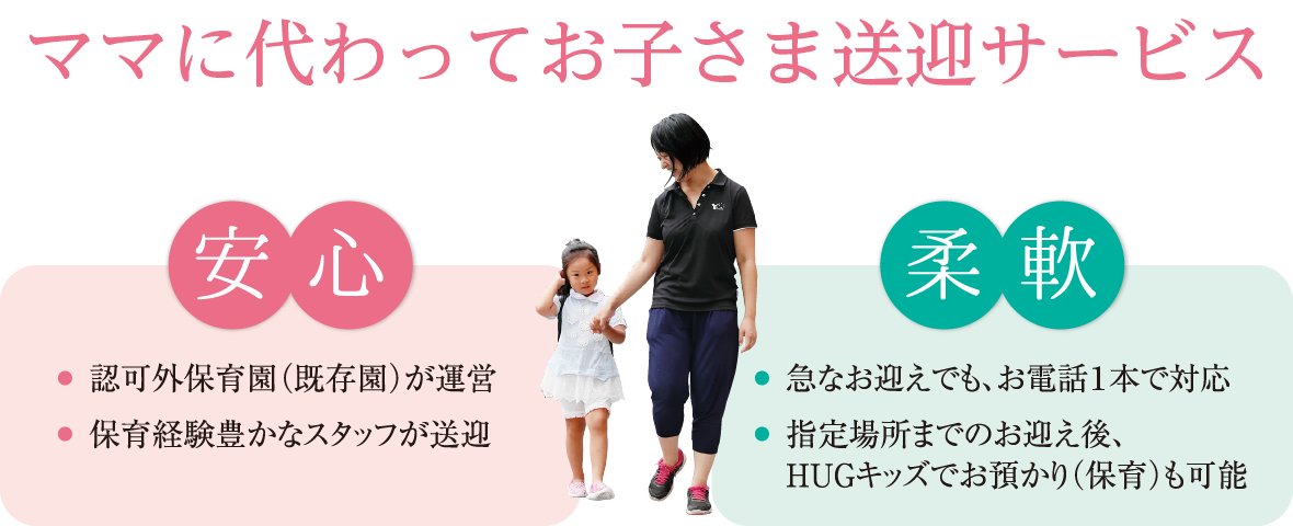 安心:認可外保育園(既存園)が運営・保育経験豊かなスタッフが送迎 柔軟:急なお迎えでもお電話1本で対応・指定場所までのお迎え後、HUGキッズでお預かり(保育)も可能